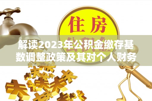 装修解读2023年公积金缴存基数调整政策及其对个人财务的影响