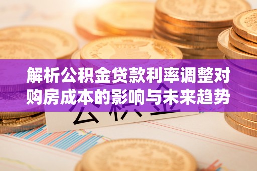装修解析公积金贷款利率调整对购房成本的影响与未来趋势