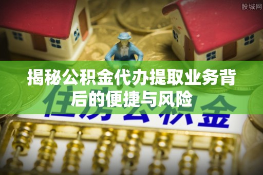 装修揭秘公积金代办提取业务背后的便捷与风险
