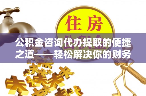 装修公积金咨询代办提取的便捷之道——轻松解决你的财务难题