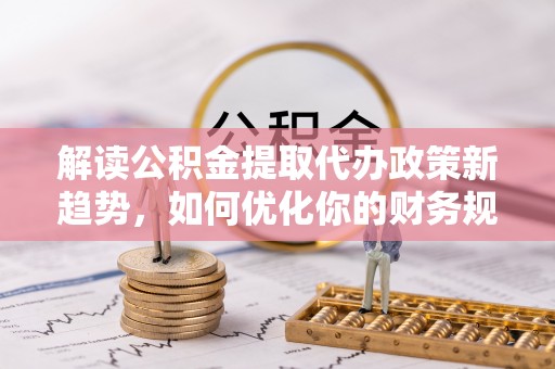 装修解读公积金提取代办政策新趋势，如何优化你的财务规划