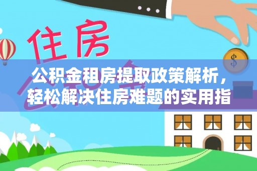 装修公积金租房提取政策解析，轻松解决住房难题的实用指南