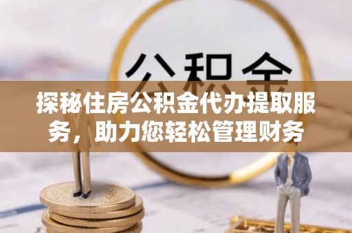装修探秘住房公积金代办提取服务，助力您轻松管理财务