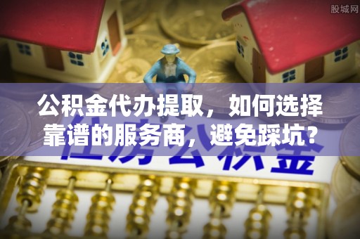 装修公积金代办提取，如何选择靠谱的服务商，避免踩坑？